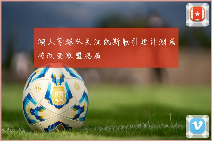 湖人等球队关注凯斯勒引进计划或将改变联盟格局