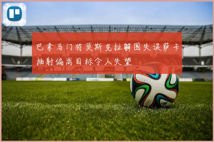 巴拿马门将莫斯克拉解围失误萨卡抽射偏离目标令人失望