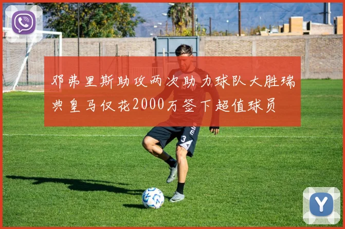 邓弗里斯助攻两次助力球队大胜瑞典皇马仅花2000万签下超值球员