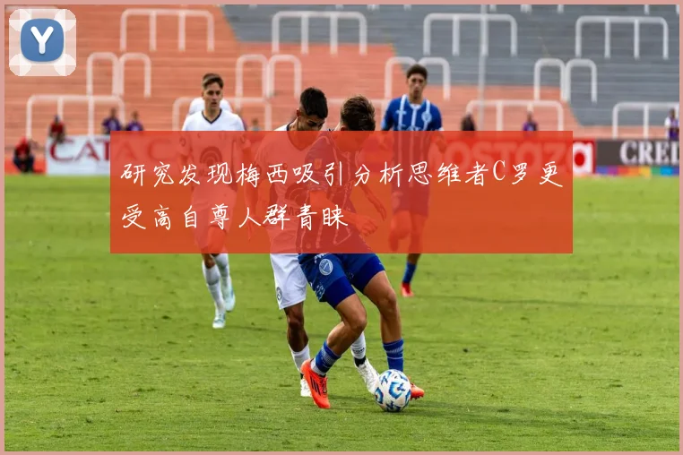 研究发现梅西吸引分析思维者C罗更受高自尊人群青睐