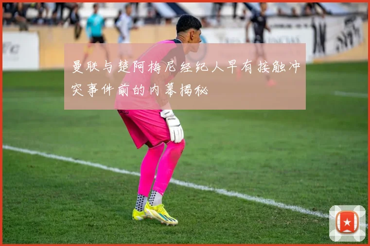 曼联与楚阿梅尼经纪人早有接触冲突事件前的内幕揭秘