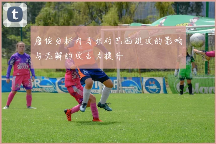 詹俊分析内马尔对巴西进攻的影响与无解的攻击力提升