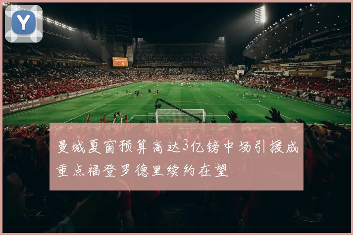 曼城夏窗预算高达3亿镑中场引援成重点福登罗德里续约在望