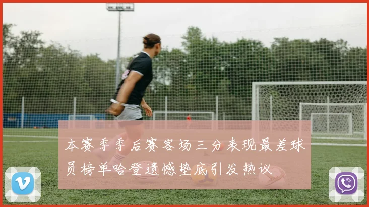本赛季季后赛客场三分表现最差球员榜单哈登遗憾垫底引发热议