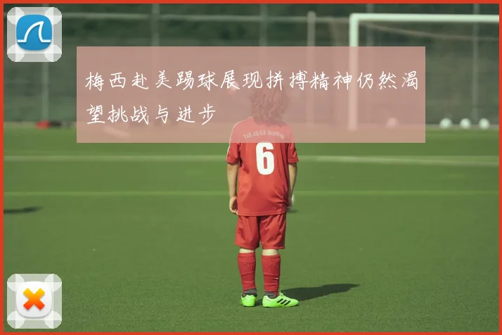 梅西赴美踢球展现拼搏精神仍然渴望挑战与进步