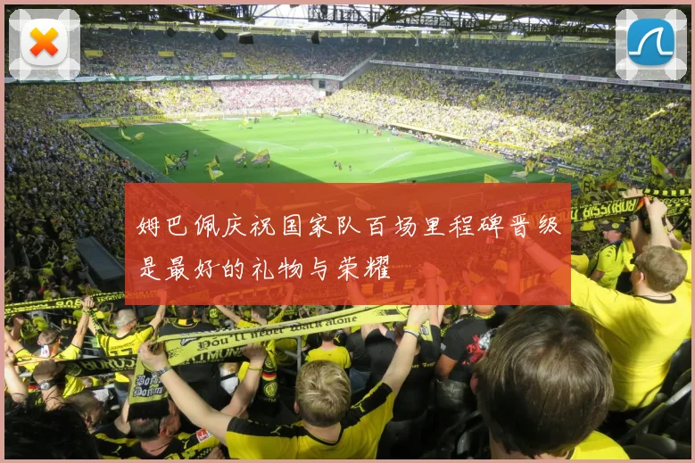 姆巴佩庆祝国家队百场里程碑晋级是最好的礼物与荣耀