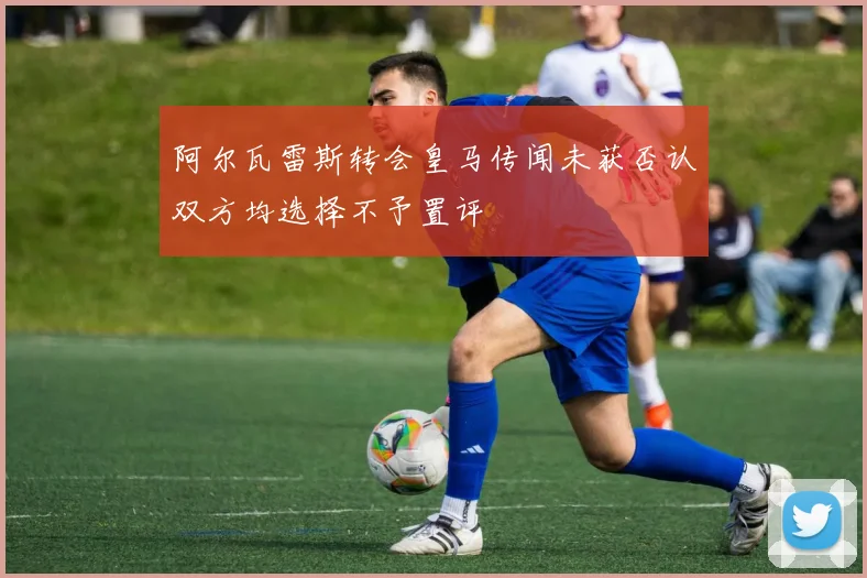 阿尔瓦雷斯转会皇马传闻未获否认双方均选择不予置评