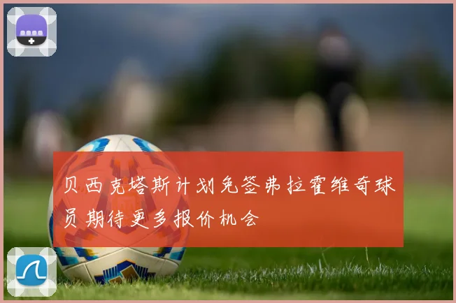 贝西克塔斯计划免签弗拉霍维奇球员期待更多报价机会