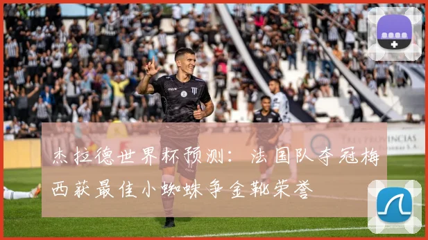 杰拉德世界杯预测：法国队夺冠梅西获最佳小蜘蛛争金靴荣誉