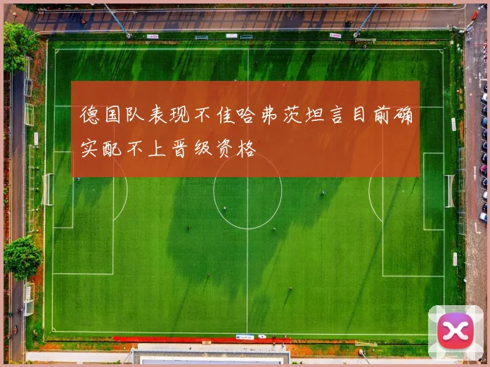 德国队表现不佳哈弗茨坦言目前确实配不上晋级资格