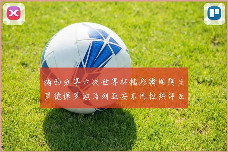 梅西分享六次世界杯精彩瞬间阿圭罗德保罗迪马利亚安东内拉热评互动