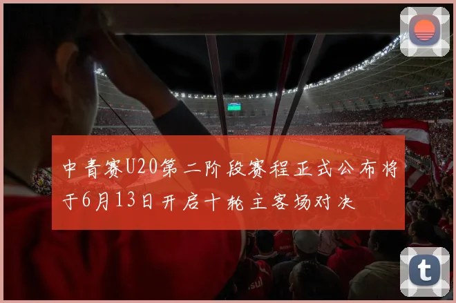 中青赛U20第二阶段赛程正式公布将于6月13日开启十轮主客场对决
