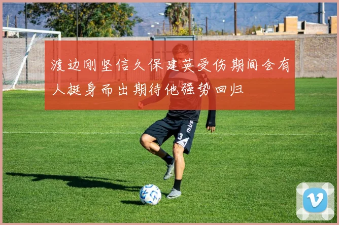 渡边刚坚信久保建英受伤期间会有人挺身而出期待他强势回归