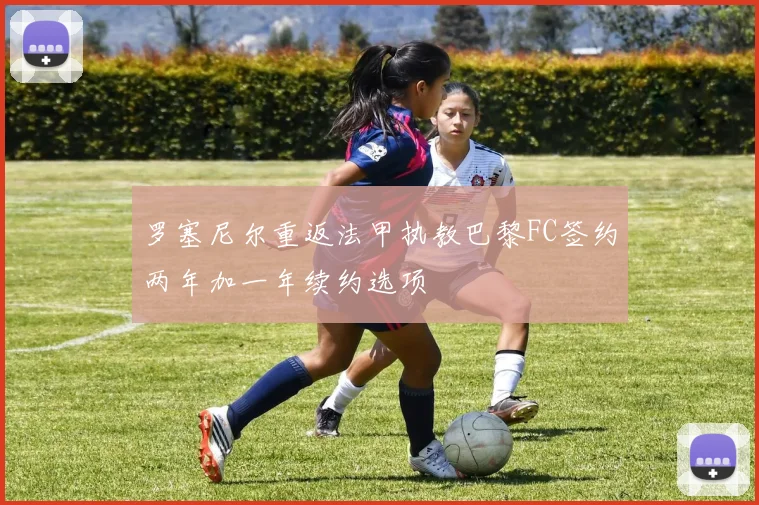 罗塞尼尔重返法甲执教巴黎FC签约两年加一年续约选项