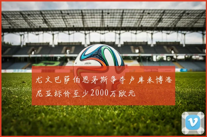 尤文巴萨伯恩茅斯争夺卢库米博洛尼亚标价至少2000万欧元
