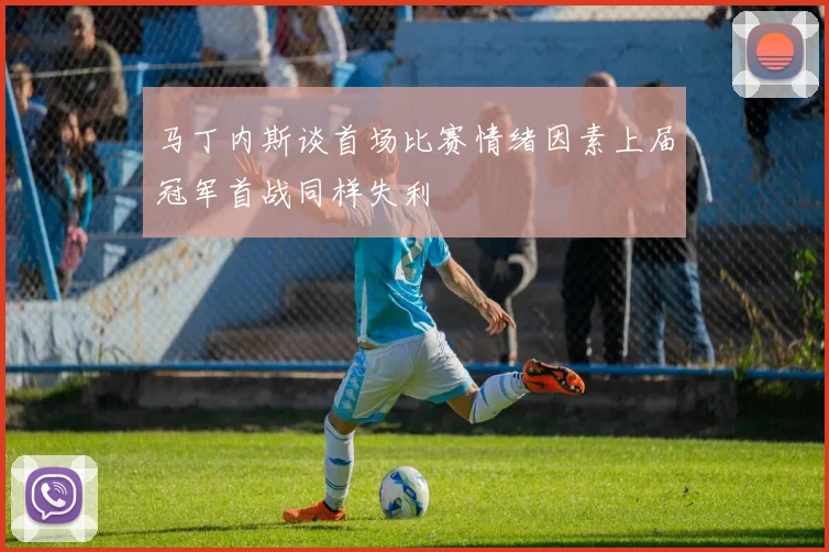 马丁内斯谈首场比赛情绪因素上届冠军首战同样失利