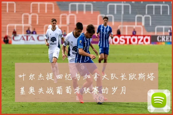 叶尔杰提回忆与加拿大队长欧斯塔基奥共战葡萄牙联赛的岁月